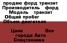 продаю форд транзит › Производитель ­ форд › Модель ­ транзит › Общий пробег ­ 263 000 › Объем двигателя ­ 2 200 › Цена ­ 530 000 - Все города Авто » Спецтехника   . Башкортостан респ.,Октябрьский г.